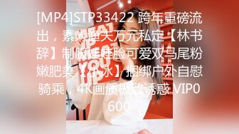 [MP4]STP33422 跨年重磅流出，素人渔夫万元私定【林书辞】制服娃娃脸可爱双马尾粉嫩肥美【小冰】捆绑户外自慰骑乘，4K画质极致诱惑 VIP0600