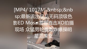 [MP4/ 1017M]&nbsp;&nbsp;最新流出极品无码顶级色影ED Mosai震撼直击XO拍摄现场 众猛男轮番轰炸爆操明星范美女