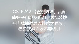 OSTP242 【蜜桃珠珠】高颜值妹子和炮友啪啪，透视装拨开内裤抽插后入性感大屁股，很是诱惑喜欢不要错过