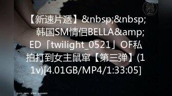 【新速片遞】&nbsp;&nbsp; ✨韩国SM情侣BELLA&amp;ED「twilight_0521」OF私拍打到女主鼠窜【第三弹】(11v)[4.01GB/MP4/1:33:05]