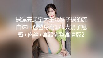 操漂亮辽宁大东北妹子操的流白沫叫爸爸身高175大奶子翘臀+肉丝+高跟完整高清版2